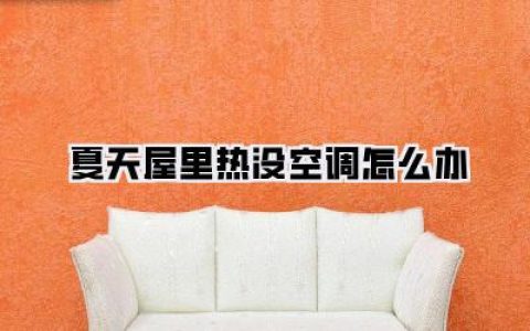【夏天屋里热没空调怎么办】酷暑求生指南：告别汗流浃背，解锁清凉秘籍！