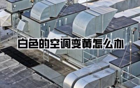 【白色的空调变黄怎么办】——我的血泪教训与实用妙招全解析