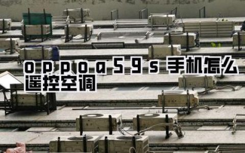 【oppoa59s手机怎么遥控空调？深度解锁：告别遥控器束缚，A59s变身夏日智控神器！】