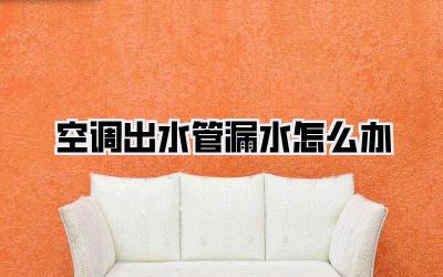 空调出水管漏水怎么办