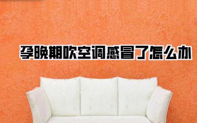 孕晚期吹空调感冒了怎么办