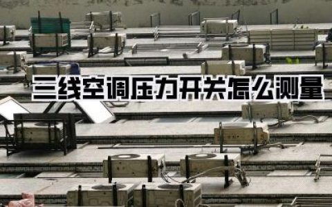 三线空调压力开关怎么测量，超详细教程与注意事项，告别空调故障！