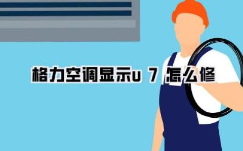格力空调显示u7怎么修？深度剖析U7故障与实战修复指南！