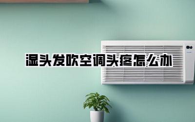 湿头发吹空调头疼怎么办