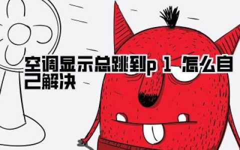 空调老是跳P1故障？别慌！老师傅教你几招，轻松搞定空调显示总跳到p1怎么自己解决！