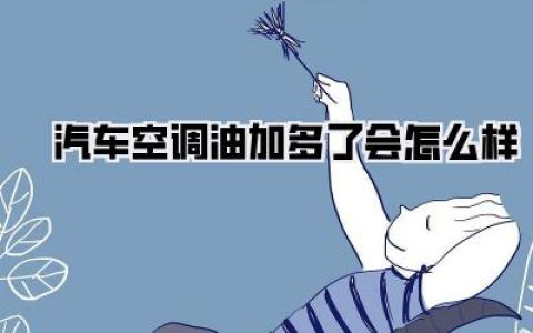 汽车空调油加多了会怎么样？后果详解，教你如何避免与补救！