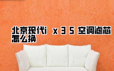 北京现代ix35空调滤芯怎么换