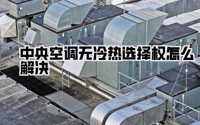 中央空调无冷热选择权怎么解决