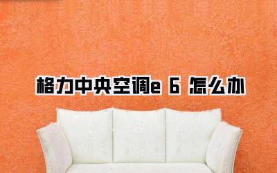 格力中央空调e6怎么办