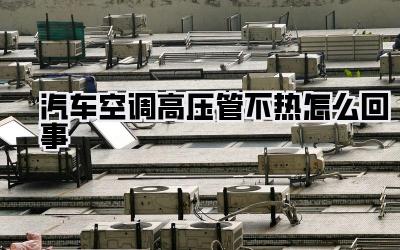 汽车空调高压管不热怎么回事