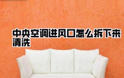 中央空调进风口怎么拆下来清洗：史上最全DIY教程与注意事项
