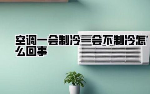 深度揭秘：空调一会制冷一会不制冷怎么回事？别急着花钱，90%的人都能自己搞定！