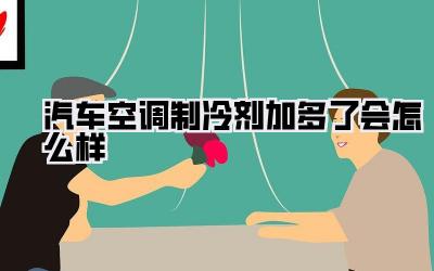 汽车空调制冷剂加多了会怎么样