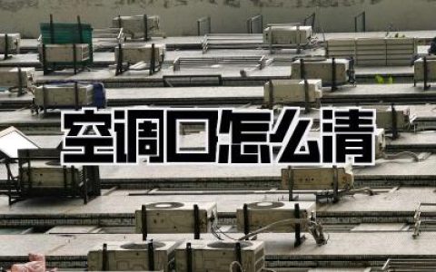 空调口怎么清：全攻略，让你的呼吸更清新！