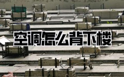 空调怎么背下楼：居家搬运巨无霸？我来教你轻松搞定！